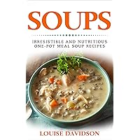Soups! Irresistible and Nutritious One-Pot Meal Soup Recipes: Heartwarming Soup Cookbook