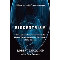 Biocentrism: How Life and Consciousness are the Keys to Understanding the True Nature of the Universe Biocentrism: How Life and Consciousness are the Keys to Understanding the True Nature of the Universe