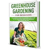 Greenhouse Gardening for Beginners: A Complete Greenhouse Gardening beginner's Guide Step by Step illustrated!Build your Greenhouse and Grow Fruit, Herbs and Vegetables all year round