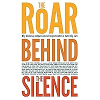 The Roar Behind the Silence: Why kindness, compassion and respect matter in maternity care The Roar Behind the Silence: Why kindness, compassion and respect matter in maternity care Kindle Paperback