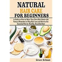 NATURAL HAIR CARE FOR BEGINNERS : A Guide on How to Make Your Own Hair Mask with Natural Remedies to Stop Hair Loss and How to Use Essential Oils for Healthy, Beautiful Hair NATURAL HAIR CARE FOR BEGINNERS : A Guide on How to Make Your Own Hair Mask with Natural Remedies to Stop Hair Loss and How to Use Essential Oils for Healthy, Beautiful Hair Kindle Paperback