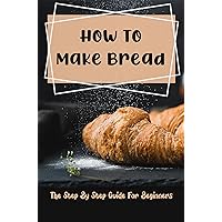 How To Make Bread: The Step By Step Guide For Beginners