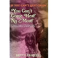 If You Can't Quit Cryin', You Can't Come Here No More: A Family's Legacy of Poverty, Crime and Mental Illness in Rural America If You Can't Quit Cryin', You Can't Come Here No More: A Family's Legacy of Poverty, Crime and Mental Illness in Rural America Paperback Kindle