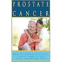 Prostate Cancer: How To Defeat Prostate Cancer and Live a Long and Happy Life (You Can Beat It! Book 1)
