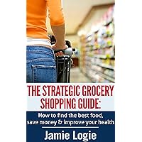 The Strategic Grocery Shopping Guide: How to find the best food, save money and improve your health The Strategic Grocery Shopping Guide: How to find the best food, save money and improve your health Kindle