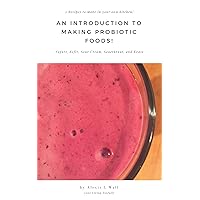 An Introduction to Making Probiotic Foods!: 5 Recipes to make in your own kitchen! Yogurt, Kefir, Sour Cream, Sauerkraut, and Kvass
