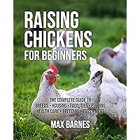 Raising Chickens for Beginners: The Complete Guide to Breeds, Housing, Facilities, Feeding, Health Care, Breeding, Eggs, and Meat Raising Chickens for Beginners: The Complete Guide to Breeds, Housing, Facilities, Feeding, Health Care, Breeding, Eggs, and Meat Kindle Hardcover Paperback