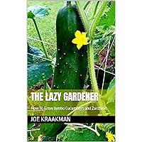 The Lazy Gardener : How To Grow Jumbo Cucumbers and Zucchinis (The Lazy Gardener: How To Grow Everything In The Garden. Book 3)