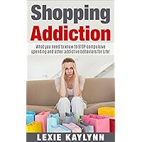 Shopping Addiction: What you Need to Know to STOP Compulsive Spending and Other Addictive Behaviors for Life!: (Shopping Addiction, compulsive spending, compulsive shopping, retail therapy)