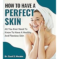 How To Have A Perfect Skin: All You Ever Need To Know To Have A Healthy And Flawless Skin How To Have A Perfect Skin: All You Ever Need To Know To Have A Healthy And Flawless Skin Kindle Hardcover Paperback