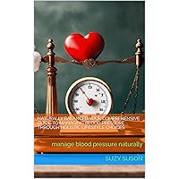 Naturally Balanced Your Comprehensive Guide to Managing Blood Pressure Through Holistic Lifestyle Choices: manage blood pressure naturally Naturally Balanced Your Comprehensive Guide to Managing Blood Pressure Through Holistic Lifestyle Choices: manage blood pressure naturally Kindle Paperback