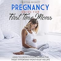 Pregnancy Guide for First Time Moms: How to Grow a Child During the Most Important Months of His Life Pregnancy Guide for First Time Moms: How to Grow a Child During the Most Important Months of His Life Audible Audiobook