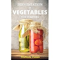 FERMENTATION OF VEGETABLES FOR STARTERS: The complete guide to fermentation for beginners and easy to use fermentation recipes FERMENTATION OF VEGETABLES FOR STARTERS: The complete guide to fermentation for beginners and easy to use fermentation recipes Kindle Paperback