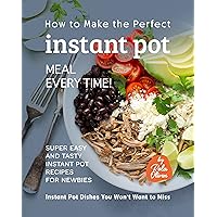 How to Make the Perfect Instant Pot Meal Every Time!: Super Easy and Tasty Instant Pot Recipes for Newbies How to Make the Perfect Instant Pot Meal Every Time!: Super Easy and Tasty Instant Pot Recipes for Newbies Kindle Paperback