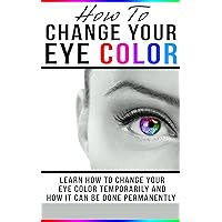 How To Change Your Eye Color: Learn How To Change Your Eye Color Temporarily And How It Can Be Done Permanently (Eye color, how to improve your vision, ... eye sight, better vision, change my eyes,)