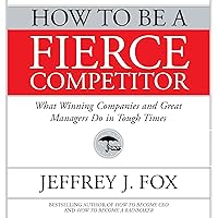 How to Be a Fierce Competitor: What Winning Companies and Great Managers Do in Tough Times How to Be a Fierce Competitor: What Winning Companies and Great Managers Do in Tough Times Audible Audiobook Kindle Paperback Hardcover Audio CD