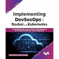 Implementing DevSecOps with Docker and Kubernetes: An Experiential Guide to Operate in the DevOps Environment for Securing and Monitoring Container Applications (English Edition)