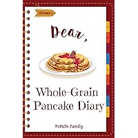 Dear, Whole-Grain Pancake Diary: Make An Awesome Month With 31 Best Whole Grain Pancake Recipes! (Whole Grain Cookbook, Whole Grain Cooking, Whole Grain Recipes, Pancake Recipe Book) [Volume 1] Dear, Whole-Grain Pancake Diary: Make An Awesome Month With 31 Best Whole Grain Pancake Recipes! (Whole Grain Cookbook, Whole Grain Cooking, Whole Grain Recipes, Pancake Recipe Book) [Volume 1] Kindle Paperback