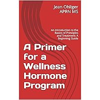 A Primer for a Wellness Hormone Program: An Introduction to the Basics of Principles and Treatment: A Beginning Guide