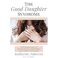 The Good Daughter Syndrome: Help For Empathic Daughters of Narcissistic, Borderline, or Difficult Mothers Trapped in the Role of the Good Daughter