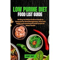 LOW PURINE DIET FOOD LIST GUIDE: An Easy-to-Follow Guide on Foods to Consume for Gout Management, Joint Pain Relief, and Lowering Uric Acid Levels for Better Health