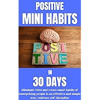 Positive mini habits in 30 days Eliminate vices and create smart habits of en-terprising people in an effective and simple way, cultivate self-discipline Positive mini habits in 30 days Eliminate vices and create smart habits of en-terprising people in an effective and simple way, cultivate self-discipline Kindle Paperback