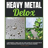 Heavy Metal Detox: A Beginner's 4-Week Step-by-Step Guide on Managing Heavy Metal Poisoning through Diet, With Sample Recipes