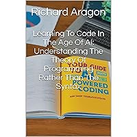 Learning To Code In The Age Of AI: Understanding The Theory Of Programming Rather Than The Syntax Learning To Code In The Age Of AI: Understanding The Theory Of Programming Rather Than The Syntax Audible Audiobook Kindle