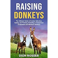 Raising Donkeys: The Ultimate Guide to Donkey Selection, Caring, and Training, Including a Comparison of Standard and Miniature Donkeys (Raising Livestock)