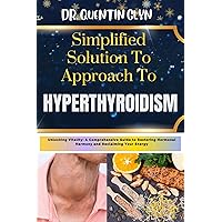 Simplified Solution Approach To HYPERTHYROIDISM: Unlocking Vitality: A Comprehensive Guide to Restoring Hormonal Harmony and Reclaiming Your Energy Simplified Solution Approach To HYPERTHYROIDISM: Unlocking Vitality: A Comprehensive Guide to Restoring Hormonal Harmony and Reclaiming Your Energy Kindle Paperback