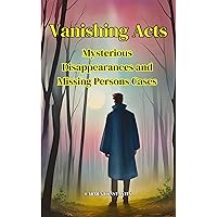 Vanishing Acts-Mysterious Disappearances and Missing Persons Cases: Exploring Unexplained Disappearances and Vanishing Mysteries Vanishing Acts-Mysterious Disappearances and Missing Persons Cases: Exploring Unexplained Disappearances and Vanishing Mysteries Kindle