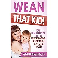 Wean that Kid: Your Comprehensive Guide to Understanding and Mastering the Weaning Process Wean that Kid: Your Comprehensive Guide to Understanding and Mastering the Weaning Process Kindle Paperback