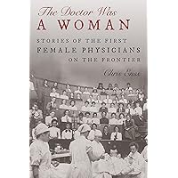 The Doctor Was a Woman: Stories of the First Female Physicians on the Frontier The Doctor Was a Woman: Stories of the First Female Physicians on the Frontier Hardcover Kindle