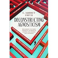 Deconstructing Agnosticism: My Journey to faith Through The Maze of Science, Philosophy And Theology Deconstructing Agnosticism: My Journey to faith Through The Maze of Science, Philosophy And Theology Kindle Paperback
