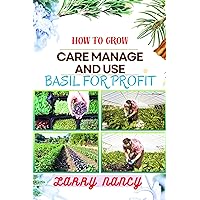 HOW TO GROW CARE MANAGE AND USE BASIL FOR PROFIT: (From Seed to Success) A Comprehensive Guide to Cultivating, Nurturing, and Commercializing Basil for Profitable Returns HOW TO GROW CARE MANAGE AND USE BASIL FOR PROFIT: (From Seed to Success) A Comprehensive Guide to Cultivating, Nurturing, and Commercializing Basil for Profitable Returns Kindle Paperback