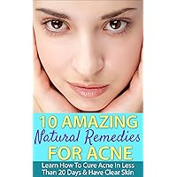 10 Amazing Natural Remedies For Acne: Learn How To Cure Acne In Less Than 20 Days & Have Clear Skin (Healing, Treatment, Guide, Acne Scar, Medicine,)