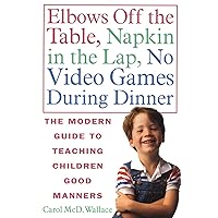 Elbows Off the Table, Napkin in the Lap, No Video Games During Dinner: The Modern Guide to Teaching Children Good Manners Elbows Off the Table, Napkin in the Lap, No Video Games During Dinner: The Modern Guide to Teaching Children Good Manners Kindle Paperback