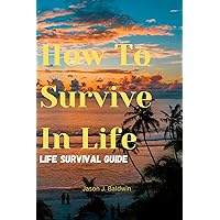 How to survive in life : How to survive,Thrive, and Overcome in the midst of difficult situation,Life Survival Guide,Handbook manual path to life