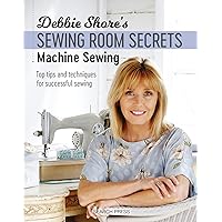 Debbie Shore's Sewing Room Secrets: Machine Sewing: Top Tips and Techniques for Successful Sewing Debbie Shore's Sewing Room Secrets: Machine Sewing: Top Tips and Techniques for Successful Sewing Paperback Kindle