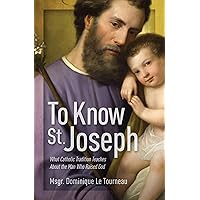 To Know St. Joseph - What Catholic Tradition Teaches About the Man Who Raised God