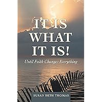 It Is What It Is!: Until Faith Changes Everything It Is What It Is!: Until Faith Changes Everything Kindle Hardcover Paperback