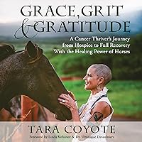 Grace, Grit & Gratitude: A Cancer Thriver’s Journey from Hospice to Full Recovery with the Healing Power of Horses Grace, Grit & Gratitude: A Cancer Thriver’s Journey from Hospice to Full Recovery with the Healing Power of Horses Audible Audiobook Kindle Paperback