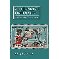 Africanizing Oncology: Creativity, Crisis, and Cancer in Uganda (New African Histories) Africanizing Oncology: Creativity, Crisis, and Cancer in Uganda (New African Histories) Kindle Hardcover Paperback