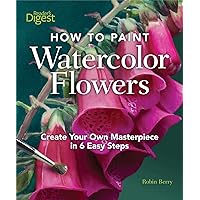 How to Paint Watercolor Flowers: Create Your Own Masterpiece in 6 Easy Steps How to Paint Watercolor Flowers: Create Your Own Masterpiece in 6 Easy Steps Hardcover