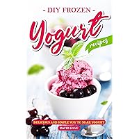 DIY Frozen Yogurt Recipes: Delicious and Simple Way To Make Yogurt DIY Frozen Yogurt Recipes: Delicious and Simple Way To Make Yogurt Kindle Paperback