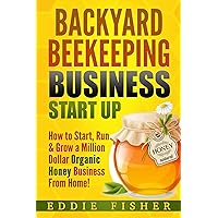 Backyard Beekeeping Business Strat Up: How to Start, Run & Grow a Million Dollar Organic Honey Business From Home!