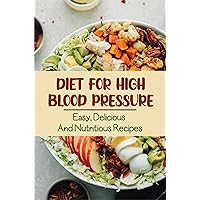 Diet For High Blood Pressure: Easy, Delicious And Nutritious Recipes
