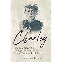 Charley: The True Story of the Youngest Soldier to Die in the American Civil War Charley: The True Story of the Youngest Soldier to Die in the American Civil War Paperback Kindle