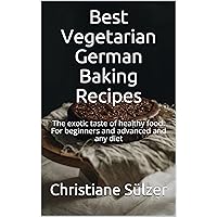 Best Vegetarian German Baking Recipes: The exotic taste of healthy food. For beginners and advanced and any diet
