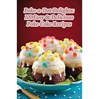 Poke-a-Dot Delights: 101 Easy & Delicious Poke Cake Recipes Poke-a-Dot Delights: 101 Easy & Delicious Poke Cake Recipes Kindle Paperback